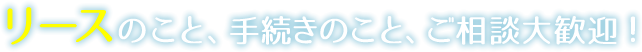 リースのこと、手続きのこと、ご相談大歓迎！